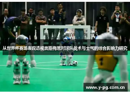 从世界杯赛场表现透视奥斯梅恩对球队战术与士气的综合影响力研究 从世界杯赛场表现透视奥斯梅恩对球队战术与士气的综合影响力研究