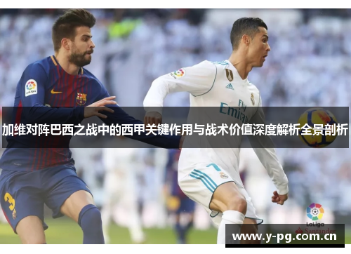 加维对阵巴西之战中的西甲关键作用与战术价值深度解析全景剖析 加维对阵巴西之战中的西甲关键作用与战术价值深度解析全景剖析