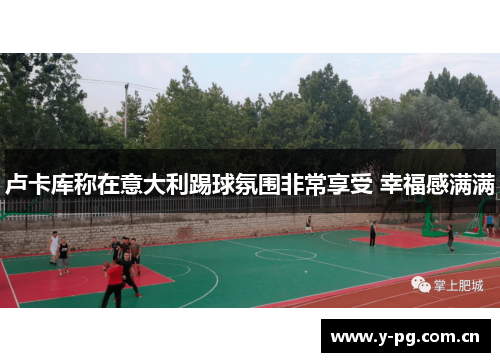 卢卡库称在意大利踢球氛围非常享受 幸福感满满 卢卡库称在意大利踢球氛围非常享受 幸福感满满