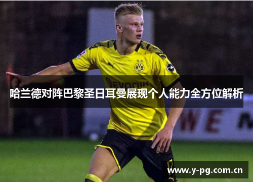 哈兰德对阵巴黎圣日耳曼展现个人能力全方位解析 哈兰德对阵巴黎圣日耳曼展现个人能力全方位解析