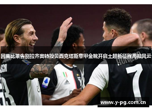 因莫比莱告别拉齐奥转投贝西克塔斯意甲金靴开启土超新征程再掀风云 因莫比莱告别拉齐奥转投贝西克塔斯意甲金靴开启土超新征程再掀风云