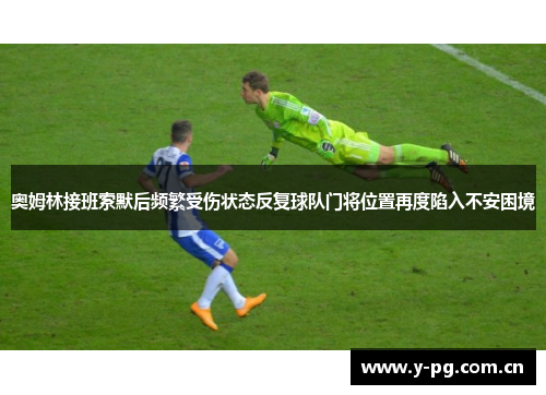 奥姆林接班索默后频繁受伤状态反复球队门将位置再度陷入不安困境 奥姆林接班索默后频繁受伤状态反复球队门将位置再度陷入不安困境