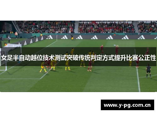女足半自动越位技术测试突破传统判定方式提升比赛公正性 女足半自动越位技术测试突破传统判定方式提升比赛公正性