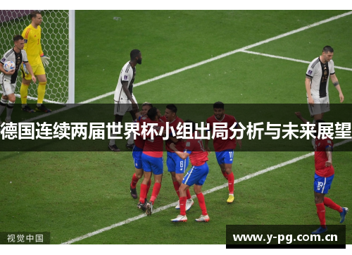 德国连续两届世界杯小组出局分析与未来展望 德国连续两届世界杯小组出局分析与未来展望