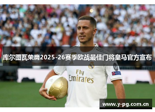 库尔图瓦荣膺2025-26赛季欧战最佳门将皇马官方宣布 库尔图瓦荣膺2025-26赛季欧战最佳门将皇马官方宣布