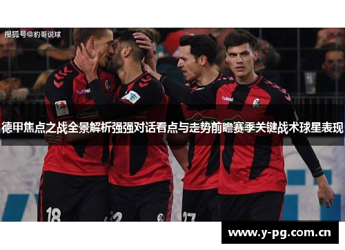 德甲焦点之战全景解析强强对话看点与走势前瞻赛季关键战术球星表现 德甲焦点之战全景解析强强对话看点与走势前瞻赛季关键战术球星表现