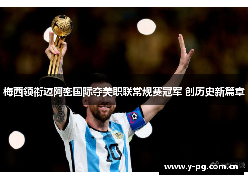 梅西领衔迈阿密国际夺美职联常规赛冠军 创历史新篇章 梅西领衔迈阿密国际夺美职联常规赛冠军 创历史新篇章
