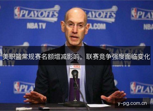 美职篮常规赛名额增减影响,联赛竞争强度面临变化 美职篮常规赛名额增减影响,联赛竞争强度面临变化